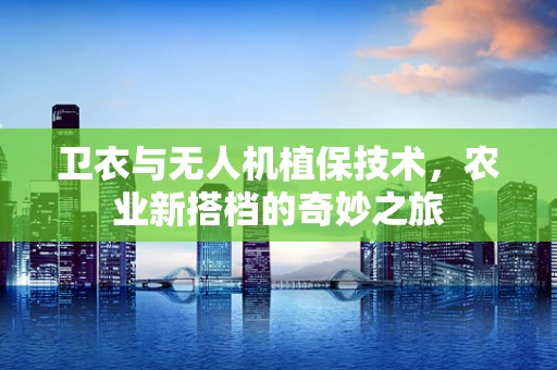 卫衣与无人机植保技术，农业新搭档的奇妙之旅