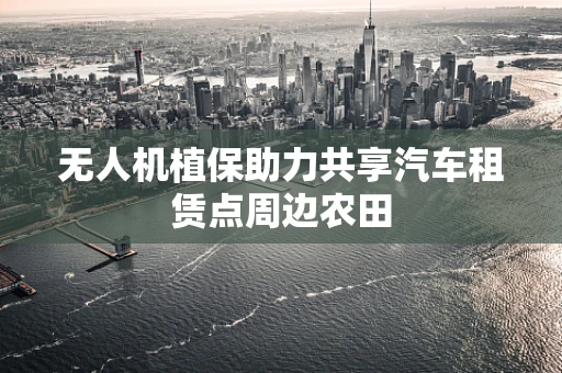 无人机植保助力共享汽车租赁点周边农田