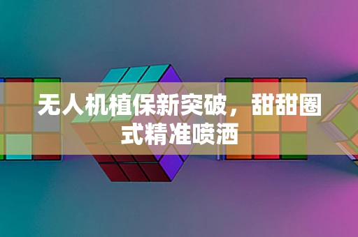 无人机植保新突破，甜甜圈式精准喷洒