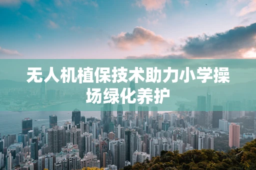 无人机植保技术助力小学操场绿化养护