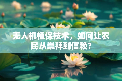无人机植保技术，如何让农民从崇拜到信赖？