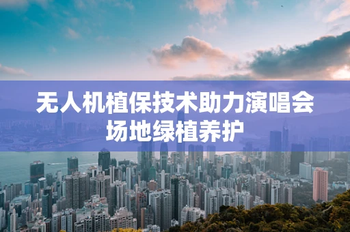 无人机植保技术助力演唱会场地绿植养护