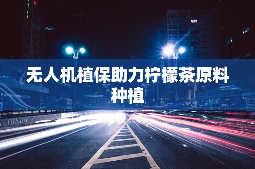 无人机植保助力柠檬茶原料种植