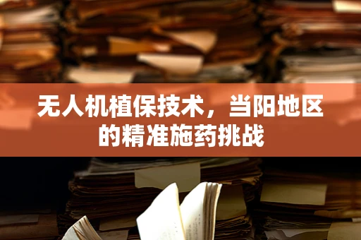 无人机植保技术，当阳地区的精准施药挑战