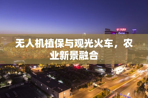 无人机植保与观光火车，农业新景融合