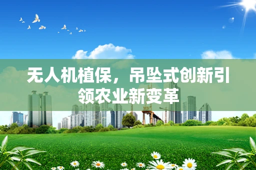 无人机植保，吊坠式创新引领农业新变革