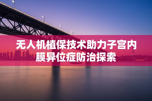 无人机植保技术助力子宫内膜异位症防治探索