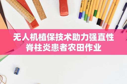 无人机植保技术助力强直性脊柱炎患者农田作业