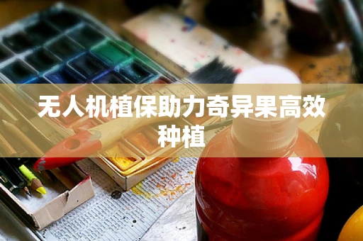 无人机植保助力奇异果高效种植