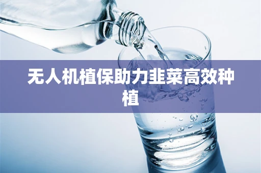 无人机植保助力韭菜高效种植