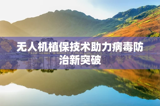 无人机植保技术助力病毒防治新突破